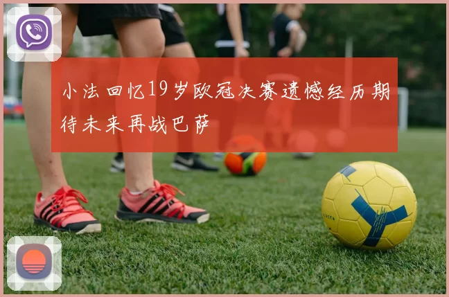 小法回忆19岁欧冠决赛遗憾经历期待未来再战巴萨
