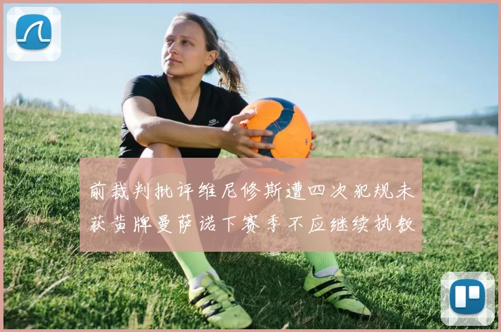 前裁判批评维尼修斯遭四次犯规未获黄牌曼萨诺下赛季不应继续执教西甲