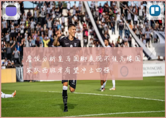 詹俊分析皇马国脚表现不佳无缘国家队西班牙有望冲击四强