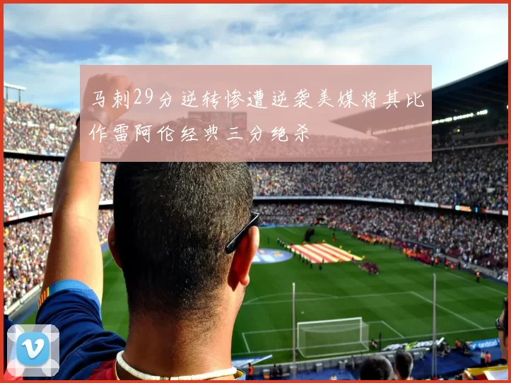 马刺29分逆转惨遭逆袭美媒将其比作雷阿伦经典三分绝杀
