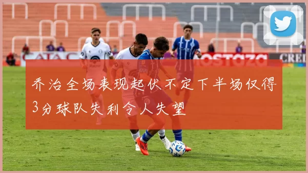 乔治全场表现起伏不定下半场仅得3分球队失利令人失望