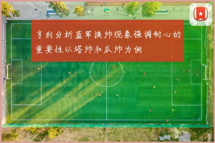 亨利分析蓝军换帅现象强调耐心的重要性以塔帅和瓜帅为例