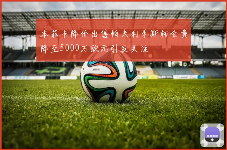 本菲卡降价出售帕夫利季斯转会费降至5000万欧元引发关注