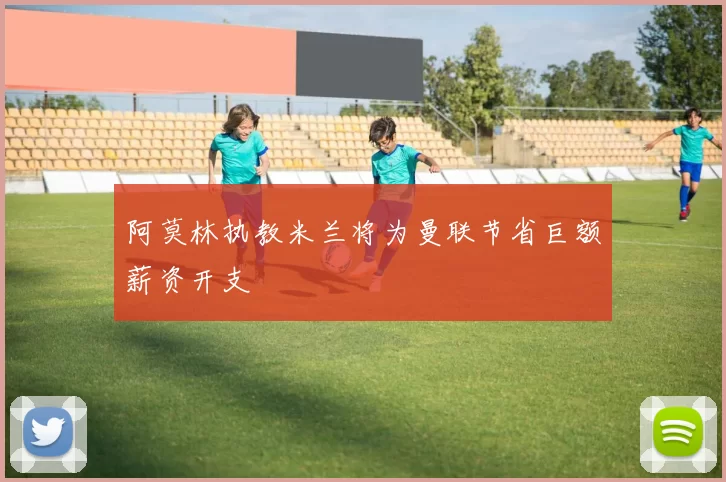阿莫林执教米兰将为曼联节省巨额薪资开支