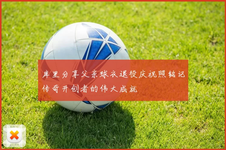 库里分享父亲球衣退役庆祝照铭记传奇开创者的伟大成就