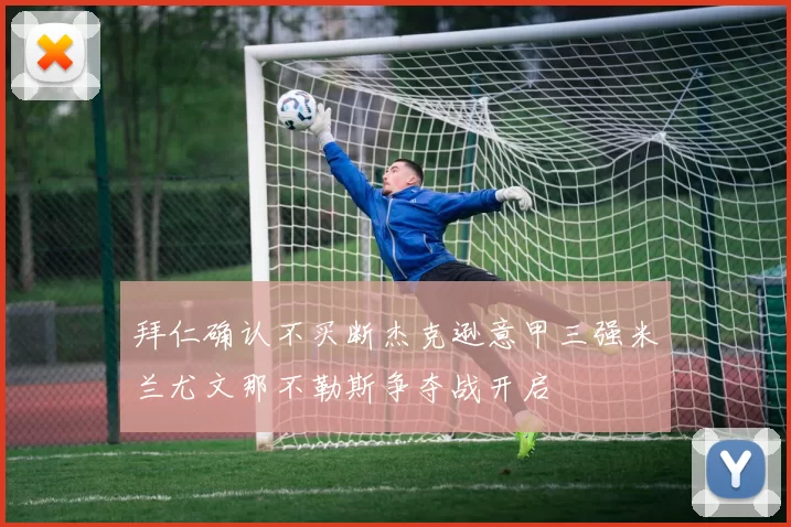 拜仁确认不买断杰克逊意甲三强米兰尤文那不勒斯争夺战开启