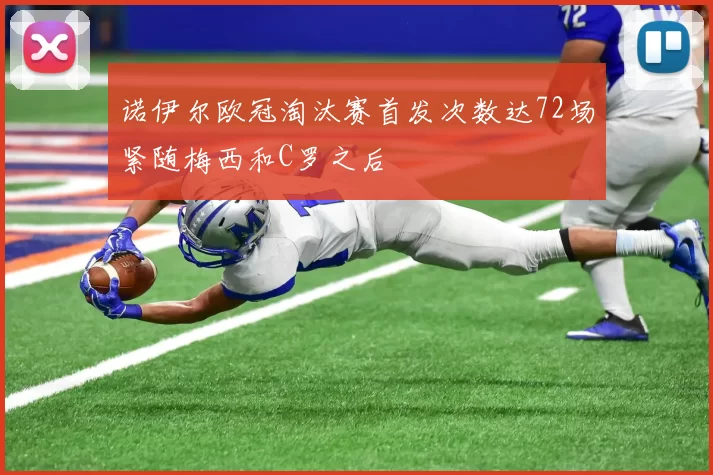 诺伊尔欧冠淘汰赛首发次数达72场紧随梅西和C罗之后