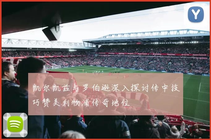 凯尔凯兹与罗伯逊深入探讨传中技巧赞美利物浦传奇地位
